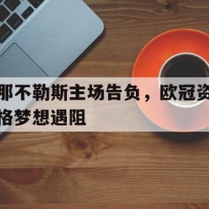 C7娱乐-关于那不勒斯主场告负，欧冠资格梦想遇阻的信息