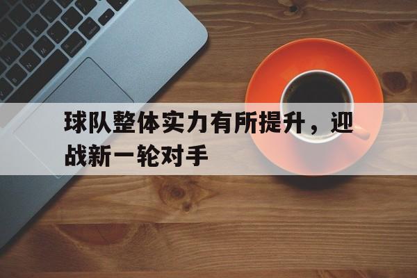 球队整体实力有所提升,迎战新一轮对手 球队整体实力有所提升,迎战新一轮对手
