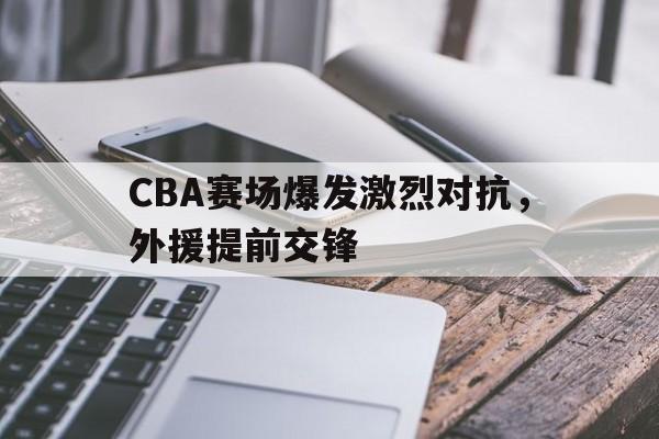 CBA赛场爆发激烈对抗，外援提前交锋